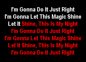 I'm Gonna Do It Just Right
I'm Gonna Let This Magic Shine
Let It Shine, This Is My Night
I'm Gonna Do It Just Right
I'm Gonna Let This Magic Shine
Let It Shine, This Is My Night
I'm Gonna Do It Just Right