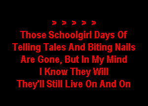 33333

Those Schoolgirl Days Of
Telling Tales And Biting Nails
Are Gone, But In My Mind
I Know They Will
They'll Still Live On And On