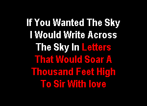 If You Wanted The Sky
I Would Write Across
The Sky In Letters

That Would Soar A
Thousand Feet High
To Sir With love