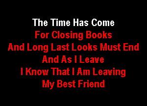 The Time Has Come
For Closing Books
And Long Last Looks Must End

And As I Leave
I Know That I Am Leaving
My Best Friend