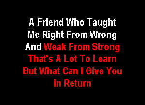 A Friend Who Taught
Me Right From Wrong
And Weak From Strong

That's A Lot To Learn
But What Can I Give You
In Return