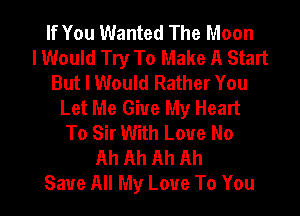 If You Wanted The Moon
lWould Try To Make A Stan
But I Would Rather You
Let Me Give My Heart
To Sir With Love No
Ah Ah Ah Ah

Save All My Love To You I