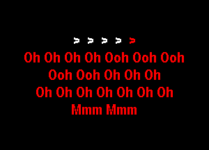 33333

Oh Oh Oh Oh Ooh Ooh 00h
00h 00h Oh Oh Oh

Oh Oh Oh Oh Oh Oh Oh
Mmm Mmm