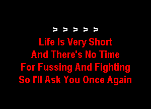 33333

Life Is Very Short
And There's No Time

For Fussing And Fighting
So I'll Ask You Once Again