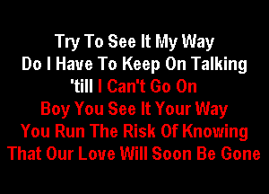 Try To See It My Way
Do I Have To Keep On Talking
'till I Can't Go On
Boy You See It Your Way
You Run The Risk Of Knowing
That Our Love Will Soon Be Gone