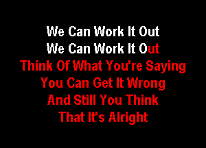 We Can Work It Out
We Can Work It Out
Think Of What You're Saying

You Can Get It Wrong
And Still You Think
That It's Alright