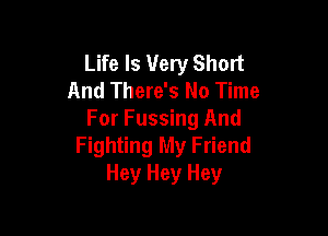 Life Is Very Short
And There's No Time

For Fussing And
Fighting My Friend
Hey Hey Hey