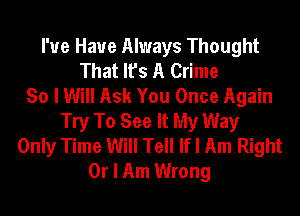 I'ue Haue Always Thought
That It's A Crime
So I Will Ask You Once Again
Try To See It My Way
Only Time Will Tell If I Am Right
Or I Am Wrong