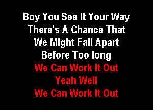 Boy You See It Your Way
There's A Chance That
We Might Fall Apart

Before Too long
We Can Work It Out
Yeah Well
We Can Work It Out