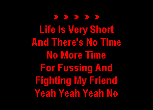 53333

Life Is Very Short
And There's No Time

No More Time
For Fussing And
Fighting My Friend
Yeah Yeah Yeah No