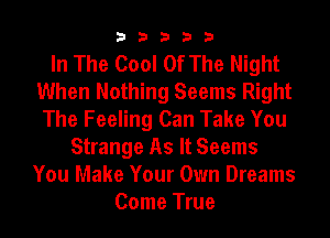 33333

In The Cool Of The Night
When Nothing Seems Right
The Feeling Can Take You

Strange As It Seems
You Make Your Own Dreams
Come True