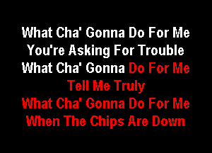 What Cha' Gonna Do For Me
You're Asking For Trouble
What Cha' Gonna Do For Me
Tell Me Truly
What Cha' Gonna Do For Me
When The Chips Are Down