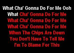 What Cha' Gonna Do For Me Ooh
What Cha' Gonna Do For Me
What Cha' Gonna Do For Me
What Cha' Gonna Do For Me

When The Chips Are Down
You Don't Have To Tell Me
I'm To Blame For This