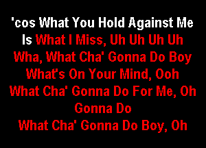 'cos What You Hold Against Me
Is What I Miss, Uh Uh Uh Uh
Wha, What Cha' Gonna Do Boy
What's On Your Mind, Ooh
What Cha' Gonna Do For Me, Oh
Gonna Do
What Cha' Gonna Do Boy, 0h