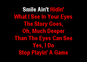 Smile Ain't Hidin'
What I See In Your Eyes

The Story Goes,
0h, Much Deeper

Than The Eyes Can See
Yes, I Do
Stop Playin' A Game