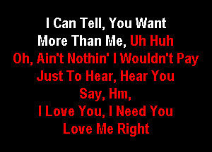 I Can Tell, You Want
More Than Me, Uh Huh
0h, Ain't Nothin' I Wouldn't Pay

Just To Hear, Hear You
Say, Hm,
lLoue You, I Need You
Love Me Right