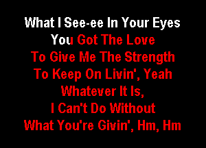 What I See-ee In Your Eyes
You Got The Love
To Give Me The Strength
To Keep On Liuin', Yeah
Whatever It Is,
I Can't Do Without
What You're Giuin', Hm, Hm