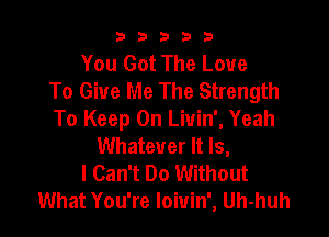 33333

You Got The Love
To Give Me The Strength

To Keep On Liuin', Yeah
Whatever It Is,
I Can't Do Without
What You're Ioiuin', Uh-huh