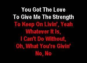 You Got The Love
To Give Me The Strength
To Keep On Liuin', Yeah
Whatever It Is,

I Can't Do Without,
Oh, What You're Giuin'
No, No