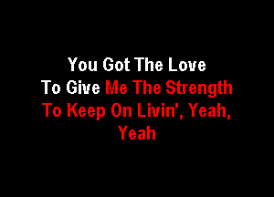 You Got The Love
To Give Me The Strength

To Keep On Liuin', Yeah,
Yeah