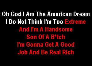 Oh God I Am The American Dream
I Do Not Think I'm Too Extreme
And I'm A Handsome
Son Of A BAtch
I'm Gonna Get A Good
Job And Be Real Rich
