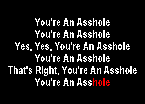 You're An Asshole
You're An Asshole
Yes, Yes, You're An Asshole

You're An Asshole
That's Right, You're An Asshole
You're An Asshole