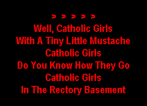 b33321

Well, Catholic Girls
With A Tiny Little Mustache
Catholic Girls

Do You Know How They Go
Catholic Girls
In The Rectory Basement