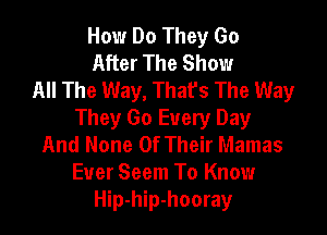 How Do They Go
After The Show
All The Way, That's The Way

They Go Every Day
And None Of Their Mamas
Ever Seem To Know
Hip-hip-hooray