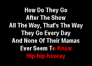 How Do They Go
After The Show
All The Way, That's The Way

They Go Every Day
And None Of Their Mamas
Ever Seem To Know
Hip-hip-hooray