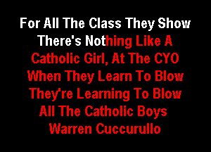 For All The Class They Show
There's Nothing Like A
Catholic Girl, At The CYO
When They Learn To Blow
They're Learning To Blow
All The Catholic Boys
Warren Cuccurullo