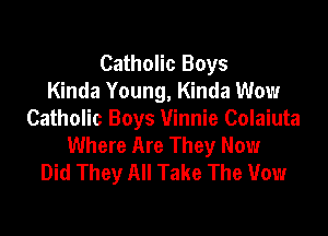 Catholic Boys
Kinda Young, Kinda Wow

Catholic Boys Vinnie Colaiuta
Where Are They Now
Did They All Take The Vow