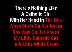 There's Nothing Like
A Catholic Girl
With Her Hand In The Box
When She's On Her Knees
She Was On Her Knees
My Little Catholic Girl
In A Little White Dress