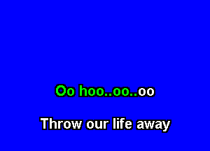 Oo hoo..oo..oo

Throw our life away