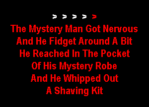 33333

The Mystery Man Got Nervous
And He Fidget Around A Bit
He Reached In The Pocket
Of His Mystery Robe
And He Whipped Out
A Shaving Kit