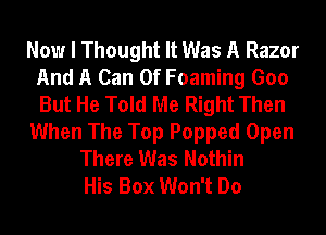 Now I Thought It Was A Razor
And A Can 0f Foaming Goo
But He Told Me Right Then

When The Top Popped Open

There Was Nothin
His Box Won't Do