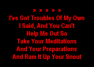 33333

I've Got Troubles Of My Own
I Said, And You Can't
Help Me Out So
Take Your Meditations

And Your Preparations
And Ram It Up Your Snout