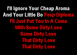I'll Ignore Your Cheap Aroma
And Your Little Bo Peep Diploma
I'll Just Put You In A Coma
With Some Dirty Loue
Some Dirty Love
That Dirty Love
That Dirty Loue