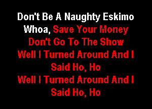 Don't Be A Naughty Eskimo
Whoa, Save Your Money

Don't Go To The Show
Well I Turned Around And I
Said Ho, Ho

Well I Turned Around And I
Said Ho, Ho