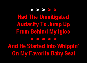 33333

Had The Unmitigated
Audacity To Jump Up

From Behind My Igloo

33333

And He Started Into Whippin'
On My Favorite Baby Seal