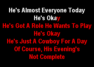 He's Almost Everyone Today
He's Okay
He's Got A Role He Wants To Play
He's Okay
He's Just A Cowboy For A Day
Of Course, His Euening's
Not Complete