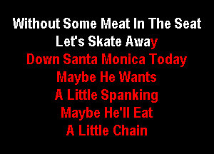 Without Some Meat In The Seat
Let's Skate Away
Down Santa Monica Today
Maybe He Wants
A Little Spanking
Maybe He'll Eat
A Little Chain