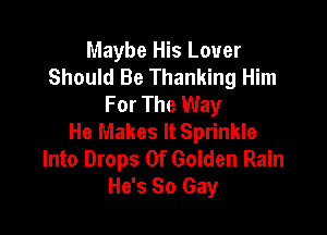 Maybe His Lover
Should Be Thanking Him
For The Way

He Makes It Sprinkle
Into Drops Of Golden Rain
He's So Gay