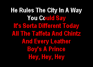 He Rules The City In A Way
You Could Say
It's Sorta Different Today
All The Taffeta And Chintz
And Every Leather
Boy's A Prince
Hey, Hey, Hey
