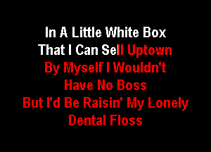 In A Little White Box
That I Can Sell Uptown
By Myselfl Wouldn't

Have No Boss
But I'd Be Raisin' My Lonely
Dental Floss