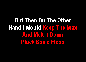 But Then On The Other
Hand I Would Keep The Wax

And Melt It Down
Pluck Some Floss