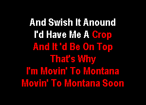 And Swish It Anound
I'd Have Me A Crop
And It 'd Be On Top

That's Why
I'm Mouin' To Montana
Mouin' To Montana Soon