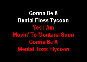 Gonna Be A
Dental Floss Tycoon
Yes I Am

Movin' To Montana Soon
Gonna Be A
Mental Toss Flycoon