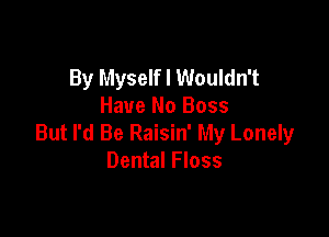 By Myself I Wouldn't
Have No Boss

But I'd Be Raisin' My Lonely
Dental Floss
