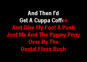 And Then I'd
Get A Cuppa Coffee
And Give My Foot A Push

Just Me And The Pygmy Pony
Ouer By The
Dental Floss Bush