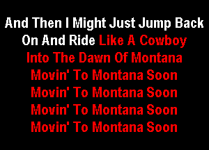 And Then I Might Just Jump Back
On And Ride Like A Cowboy
Into The Dawn Of Montana
Mouin' To Montana Soon
Mouin' To Montana Soon
Mouin' To Montana Soon
Mouin' To Montana Soon